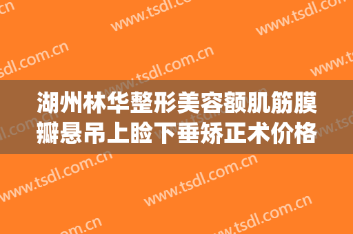 湖州林华整形美容额肌筋膜瓣悬吊上睑下垂矫正术价格?贵不贵?(上睑下垂额肌悬吊术)