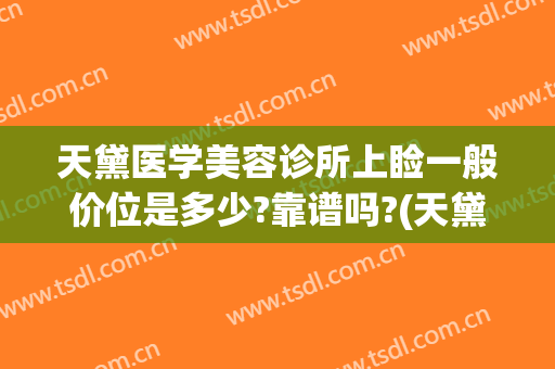 天黛医学美容诊所上睑一般价位是多少?靠谱吗?(天黛医学整形美容医院)