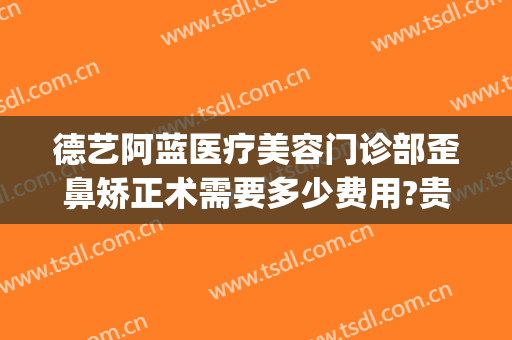 德艺阿蓝医疗美容门诊部歪鼻矫正术需要多少费用?贵不贵?(德艺阿兰美容医院)