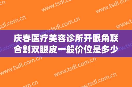 庆春医疗美容诊所开眼角联合割双眼皮一般价位是多少费用?靠谱吗?(在长春割双眼皮多少钱)