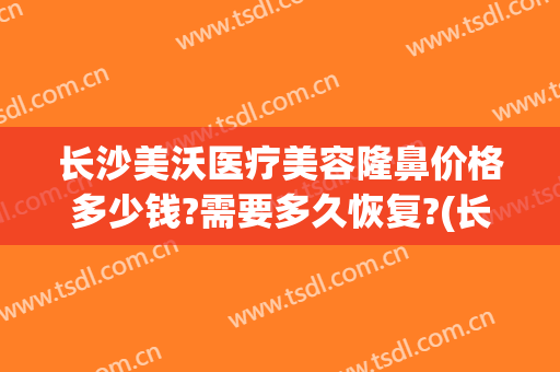 长沙美沃医疗美容隆鼻价格多少钱?需要多久恢复?(长沙美沃医疗美容隆鼻价格多少钱?需要多久恢复营业)