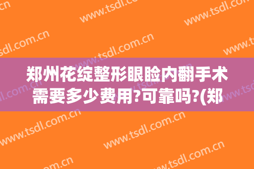 郑州花绽整形眼睑内翻手术需要多少费用?可靠吗?(郑州割眼袋最好口碑的整形医院)