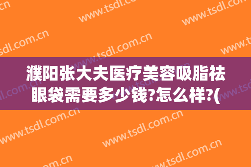 濮阳张大夫医疗美容吸脂祛眼袋需要多少钱?怎么样?(濮阳整形美容费用)