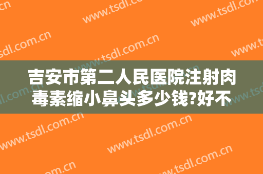 吉安市第二人民医院注射肉毒素缩小鼻头多少钱?好不好?