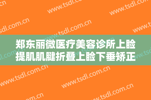 郑东丽微医疗美容诊所上睑提肌肌腱折叠上睑下垂矫正术一般价位是多少费用?效果怎么样?