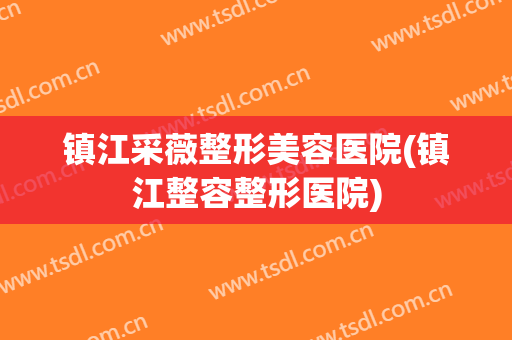 镇江采薇整形美容医院(镇江整容整形医院)