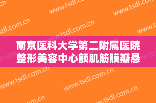 南京医科大学第二附属医院整形美容中心额肌筋膜瓣悬吊术矫正大楷需要多少费用?靠谱吗?