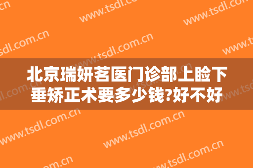 北京瑞妍茗医门诊部上睑下垂矫正术要多少钱?好不好?