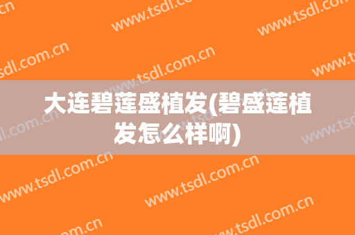 大连碧莲盛植发(碧盛莲植发怎么样啊)