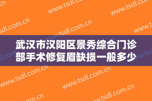 武汉市汉阳区景秀综合门诊部手术修复眉缺损一般多少费用?可靠吗?