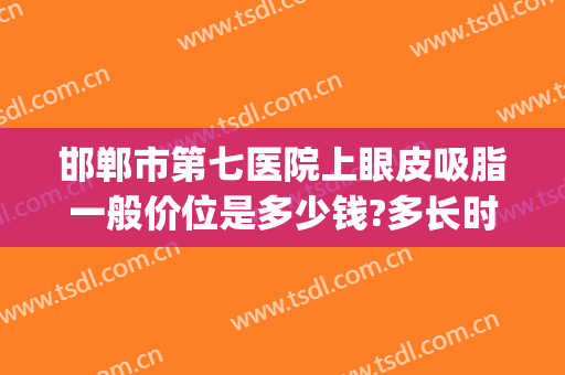 邯郸市第七医院上眼皮吸脂一般价位是多少钱?多长时间恢复?(邯郸双眼皮手术要多少钱)