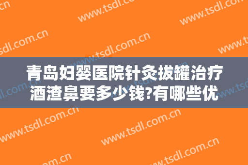 青岛妇婴医院针灸拔罐治疗酒渣鼻要多少钱?有哪些优势?