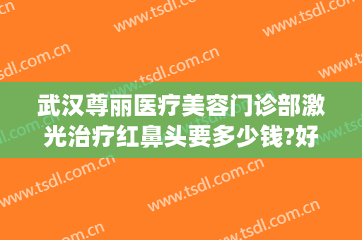 武汉尊丽医疗美容门诊部激光治疗红鼻头要多少钱?好不好?(武汉尊丽医疗美容医院)