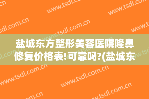 盐城东方整形美容医院隆鼻修复价格表!可靠吗?(盐城东方女子医院整形)