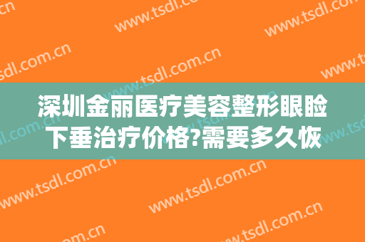 深圳金丽医疗美容整形眼睑下垂治疗价格?需要多久恢复?(下眼睑提升手术多少钱)