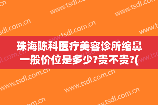 珠海陈科医疗美容诊所缩鼻一般价位是多少?贵不贵?(珠海科美整形医院)