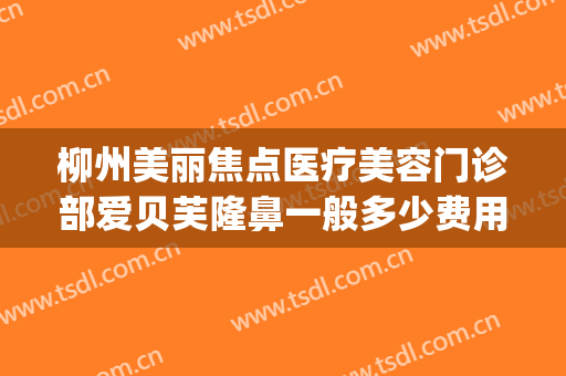 柳州美丽焦点医疗美容门诊部爱贝芙隆鼻一般多少费用?好不好?(柳州丽星整形)