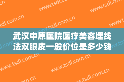武汉中原医院医疗美容埋线法双眼皮一般价位是多少钱?贵不贵?(武汉协和埋线双眼皮多少钱)
