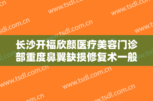 长沙开福欣颜医疗美容门诊部重度鼻翼缺损修复术一般价位是多少?有哪些优势?