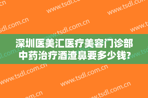 深圳医美汇医疗美容门诊部中药治疗酒渣鼻要多少钱?需要多久恢复?