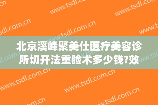 北京溪峰聚美仕医疗美容诊所切开法重睑术多少钱?效果怎么样?(北京溪峰聚美仕激光去眼袋副作用有哪些)