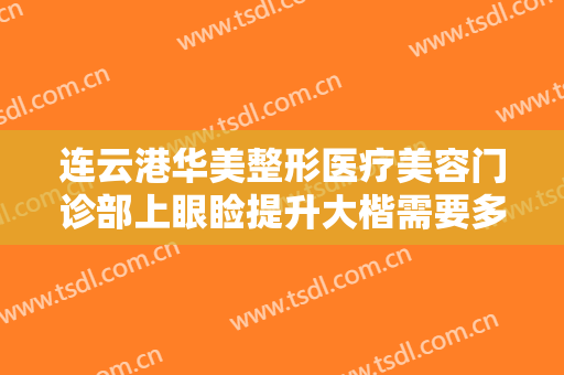 连云港华美整形医疗美容门诊部上眼睑提升大楷需要多少费用?效果怎么样?