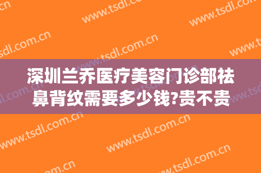 深圳兰乔医疗美容门诊部祛鼻背纹需要多少钱?贵不贵?(深圳兰乔医疗美容怎么样)