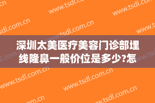 深圳太美医疗美容门诊部埋线隆鼻一般价位是多少?怎么样?(埋线隆鼻一般要多少钱)