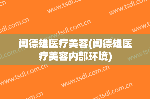 闫德雄医疗美容(闫德雄医疗美容内部环境)