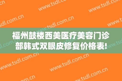 福州鼓楼西美医疗美容门诊部韩式双眼皮修复价格表!需要多久恢复?(福州医疗整形医院)