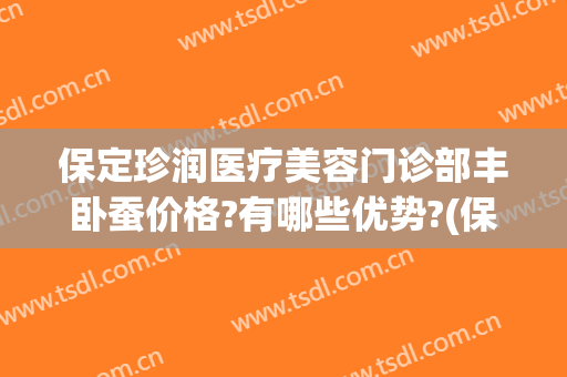 保定珍润医疗美容门诊部丰卧蚕价格?有哪些优势?(保定珍润医院)