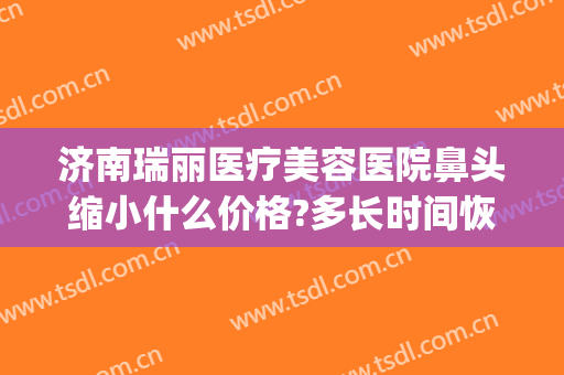 济南瑞丽医疗美容医院鼻头缩小什么价格?多长时间恢复?(excel表格格式错误如何还原)