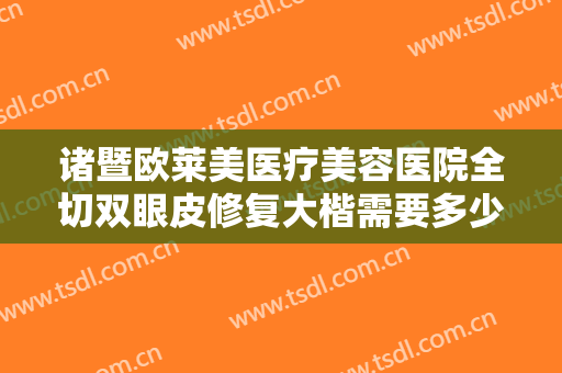 诸暨欧莱美医疗美容医院全切双眼皮修复大楷需要多少费用?多长时间恢复?