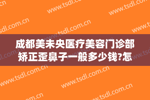 成都美未央医疗美容门诊部矫正歪鼻子一般多少钱?怎么样?(中国整形医院歪鼻矫正)