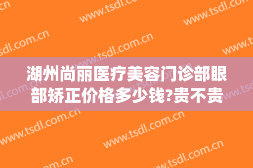 湖州尚丽医疗美容门诊部眼部矫正价格多少钱?贵不贵?(湖州尚丽整形美容医院)