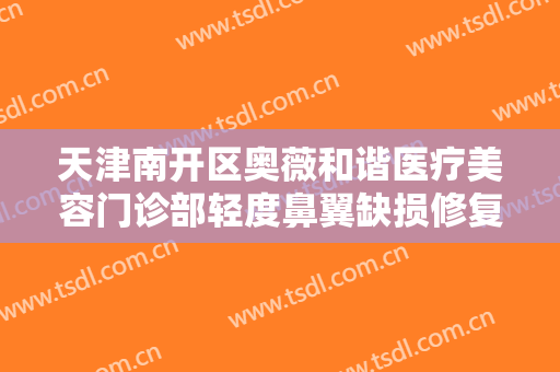 天津南开区奥薇和谐医疗美容门诊部轻度鼻翼缺损修复术价钱?可靠吗?