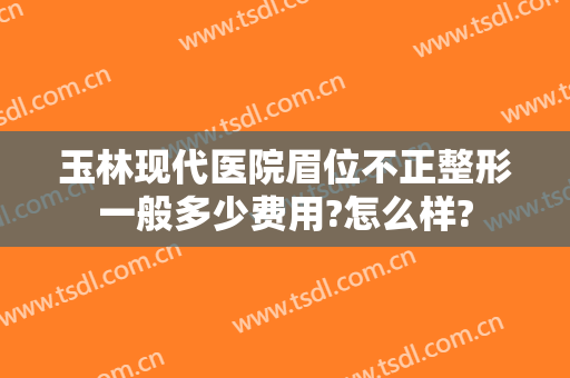玉林现代医院眉位不正整形一般多少费用?怎么样?