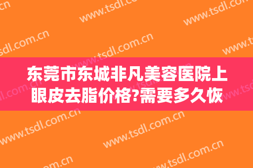 东莞市东城非凡美容医院上眼皮去脂价格?需要多久恢复?(东莞东城非凡整形医院)