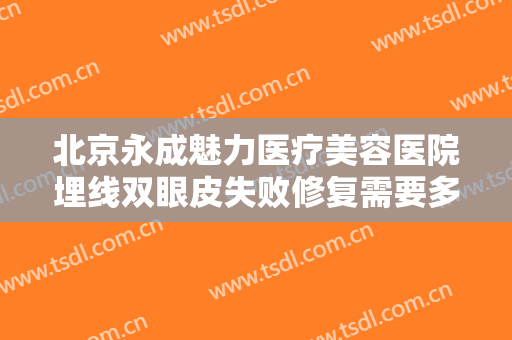 北京永成魅力医疗美容医院埋线双眼皮失败修复需要多少钱?多长时间恢复?