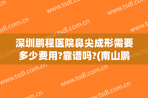 深圳鹏程医院鼻尖成形需要多少费用?靠谱吗?(南山鹏程医院整形医院)