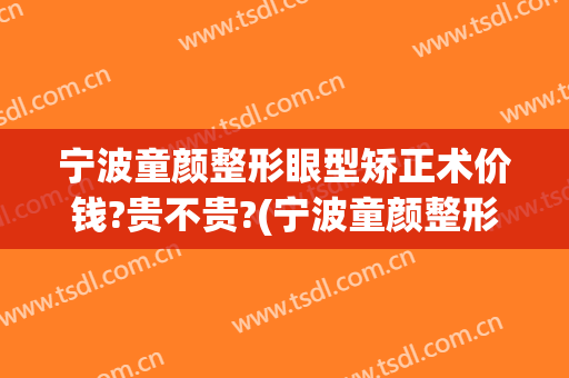 宁波童颜整形眼型矫正术价钱?贵不贵?(宁波童颜整形美容医院怎么样)