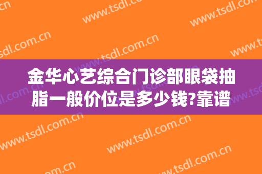 金华心艺综合门诊部眼袋抽脂一般价位是多少钱?靠谱吗?(金华心艺整形医院)