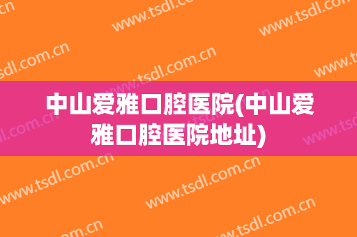 中山爱雅口腔医院(中山爱雅口腔医院地址)