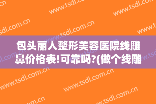 包头丽人整形美容医院线雕鼻价格表!可靠吗?(做个线雕隆鼻多少钱)