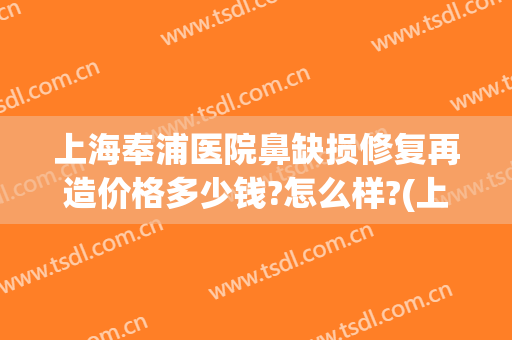 上海奉浦医院鼻缺损修复再造价格多少钱?怎么样?(上海修复鼻子多少钱)