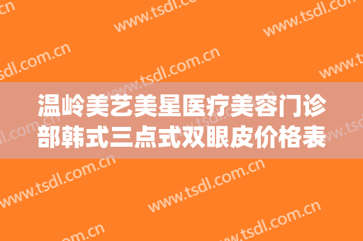 温岭美艺美星医疗美容门诊部韩式三点式双眼皮价格表!怎么样?(温州艺星双眼皮怎么样)