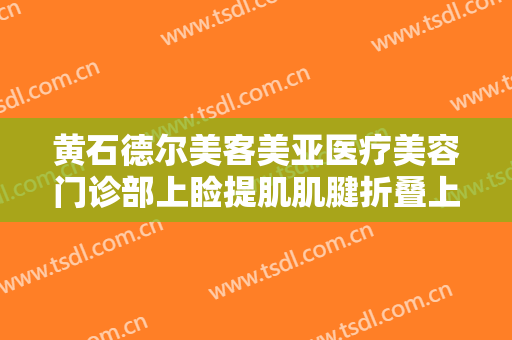 黄石德尔美客美亚医疗美容门诊部上睑提肌肌腱折叠上睑下垂矫正术什么价格?可靠吗?