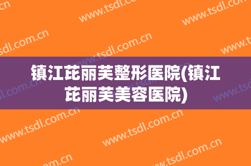 镇江芘丽芙整形医院(镇江芘丽芙美容医院)