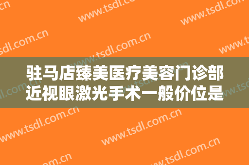 驻马店臻美医疗美容门诊部近视眼激光手术一般价位是多少?有哪些优势?
