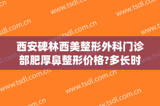 西安碑林西美整形外科门诊部肥厚鼻整形价格?多长时间恢复?(高碑店整形医院)
